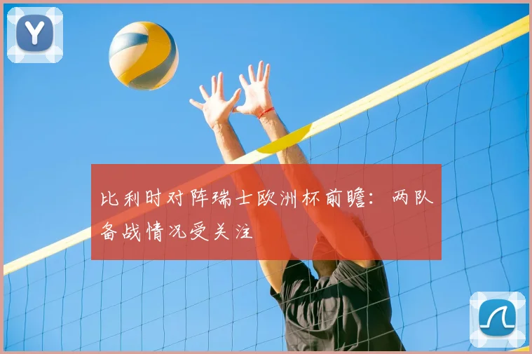 比利时对阵瑞士欧洲杯前瞻：两队备战情况受关注