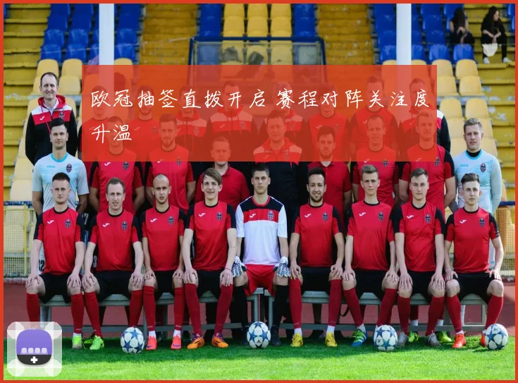 欧冠抽签直拨开启 赛程对阵关注度升温