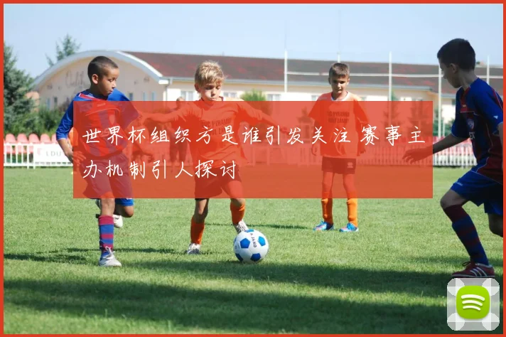 世界杯组织方是谁引发关注 赛事主办机制引人探讨