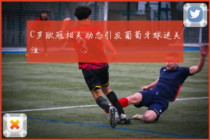 C罗欧冠相关动态引发葡萄牙球迷关注
