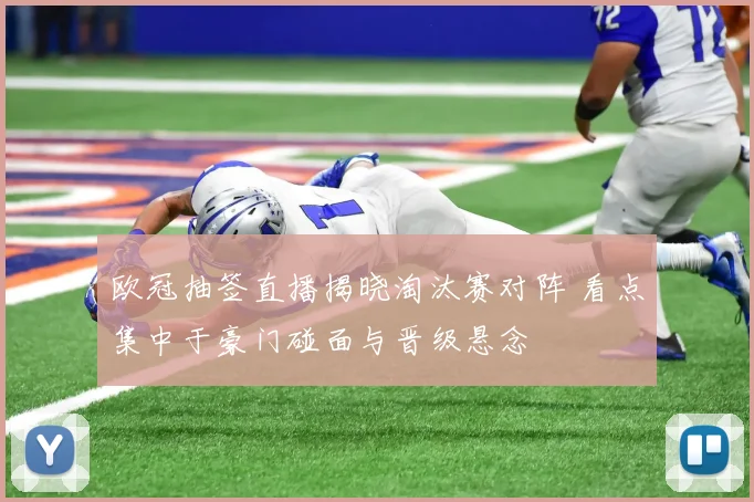 欧冠抽签直播揭晓淘汰赛对阵 看点集中于豪门碰面与晋级悬念