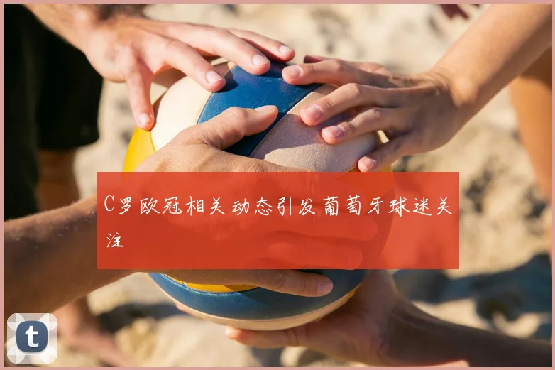 C罗欧冠相关动态引发葡萄牙球迷关注