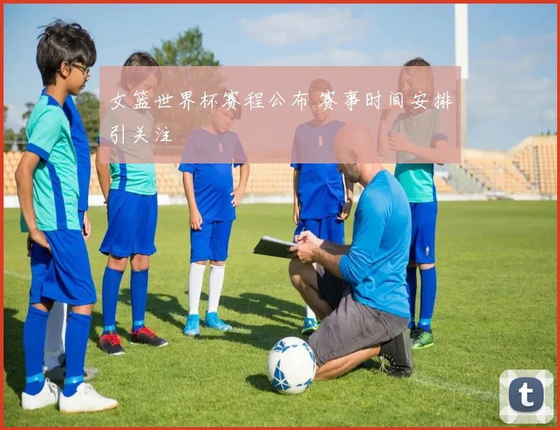 女篮世界杯赛程公布 赛事时间安排引关注