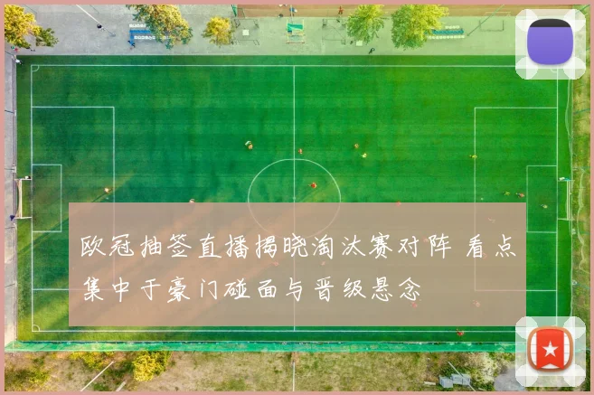 欧冠抽签直播揭晓淘汰赛对阵 看点集中于豪门碰面与晋级悬念