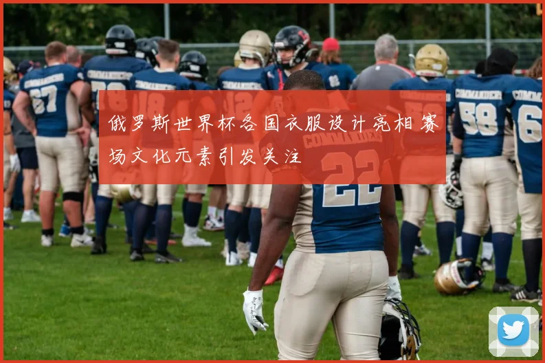 俄罗斯世界杯各国衣服设计亮相 赛场文化元素引发关注