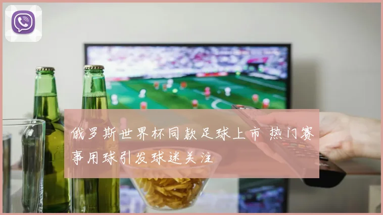 俄罗斯世界杯同款足球上市 热门赛事用球引发球迷关注