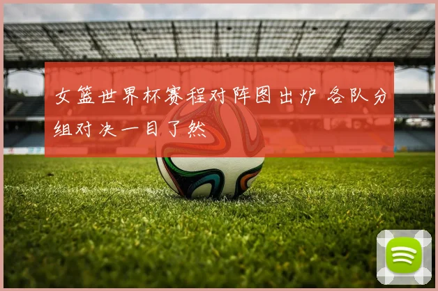 女篮世界杯赛程对阵图出炉 各队分组对决一目了然