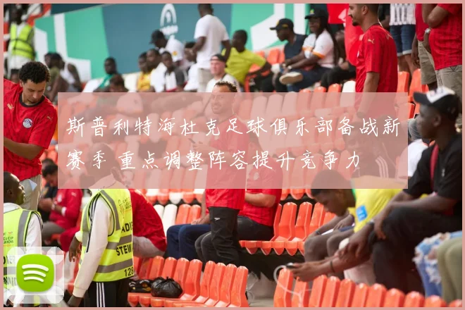 斯普利特海杜克足球俱乐部备战新赛季 重点调整阵容提升竞争力
