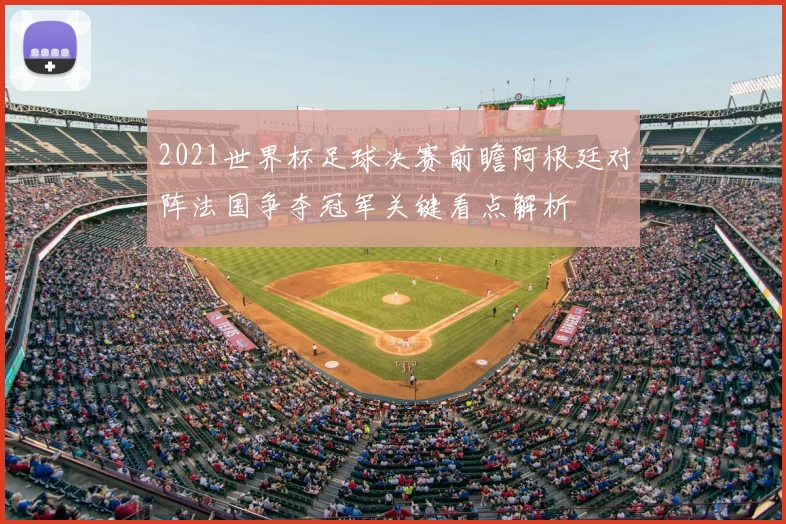 2021世界杯足球决赛前瞻阿根廷对阵法国争夺冠军关键看点解析