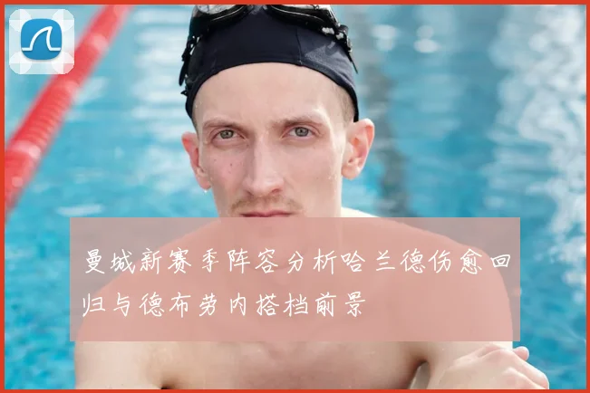 曼城新赛季阵容分析哈兰德伤愈回归与德布劳内搭档前景