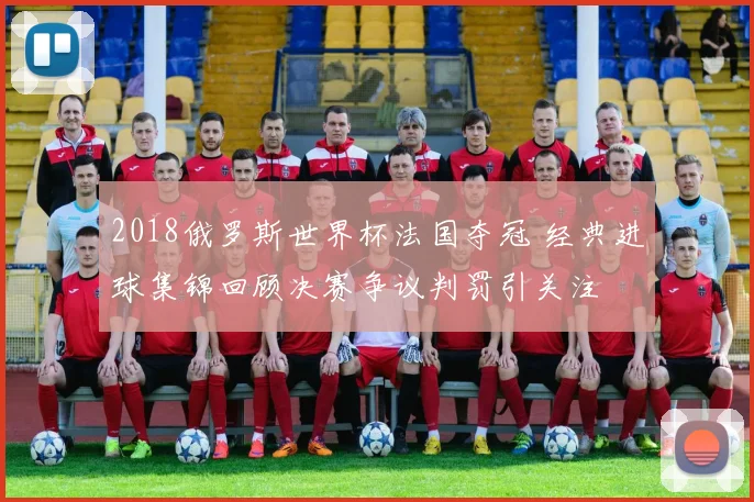 2018俄罗斯世界杯法国夺冠 经典进球集锦回顾决赛争议判罚引关注