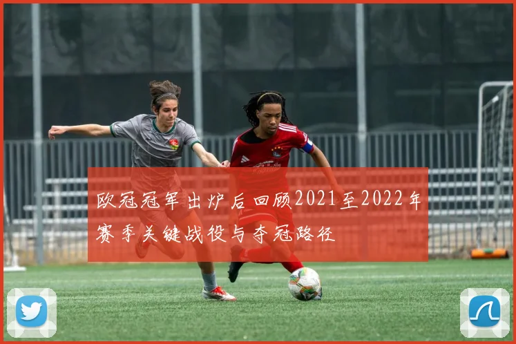 欧冠冠军出炉后回顾2021至2022年赛季关键战役与夺冠路径