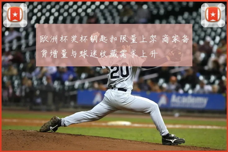 欧洲杯奖杯钥匙扣限量上架 商家备货增量与球迷收藏需求上升