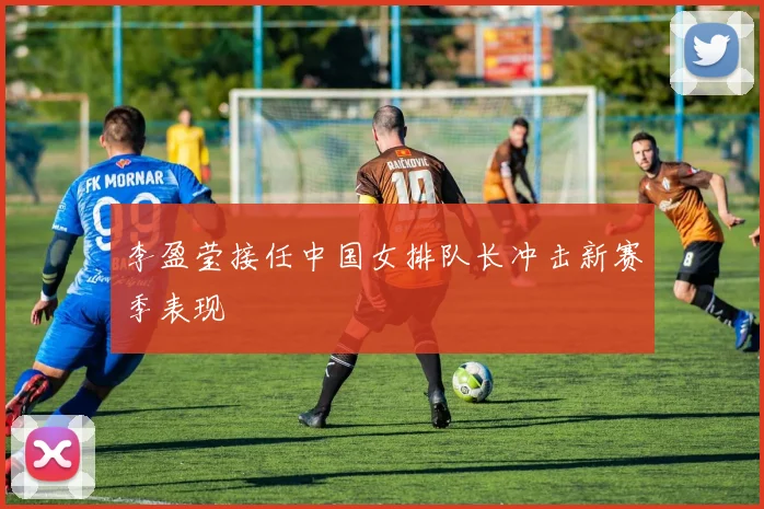 李盈莹接任中国女排队长冲击新赛季表现