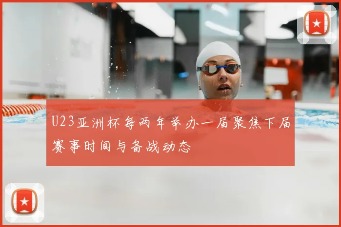 U23亚洲杯每两年举办一届聚焦下届赛事时间与备战动态