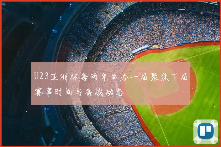 U23亚洲杯每两年举办一届聚焦下届赛事时间与备战动态