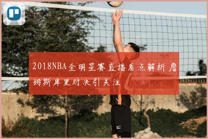 2018NBA全明星赛直播看点解析 詹姆斯库里对决引关注