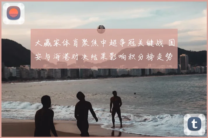 大赢家体育聚焦中超争冠关键战 国安与海港对决结果影响积分榜走势