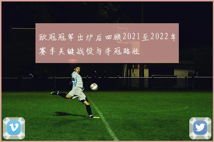 欧冠冠军出炉后回顾2021至2022年赛季关键战役与夺冠路径