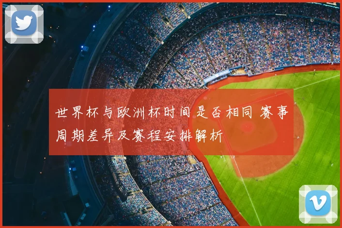世界杯与欧洲杯时间是否相同 赛事周期差异及赛程安排解析