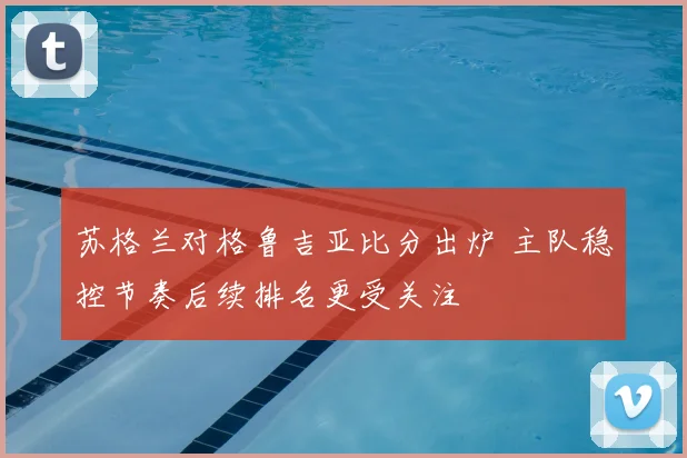 苏格兰对格鲁吉亚比分出炉 主队稳控节奏后续排名更受关注