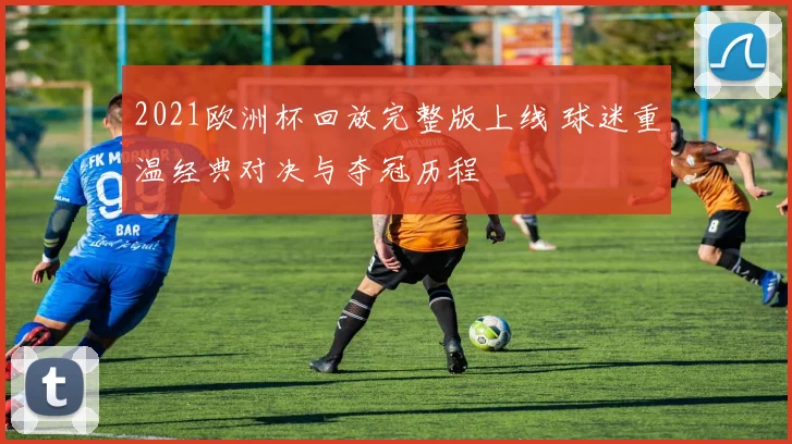 2021欧洲杯回放完整版上线 球迷重温经典对决与夺冠历程