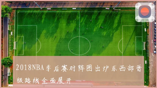 2018NBA季后赛对阵图出炉东西部晋级路线全面展开