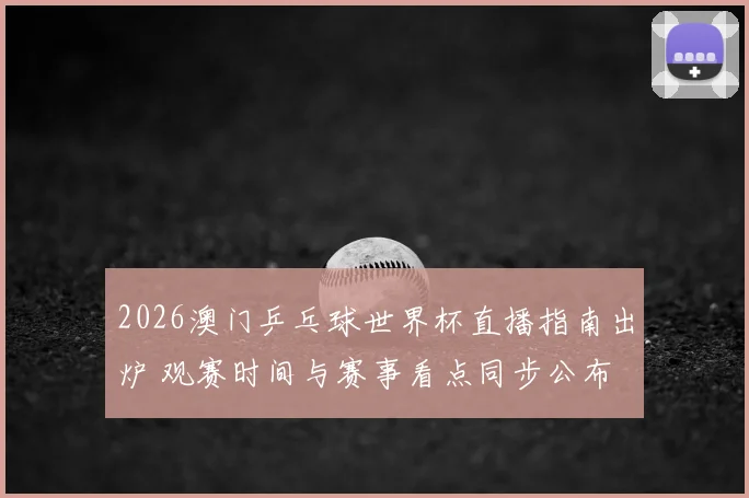 2026澳门乒乓球世界杯直播指南出炉 观赛时间与赛事看点同步公布
