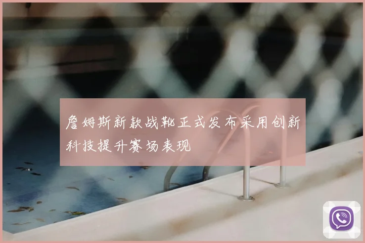 詹姆斯新款战靴正式发布采用创新科技提升赛场表现