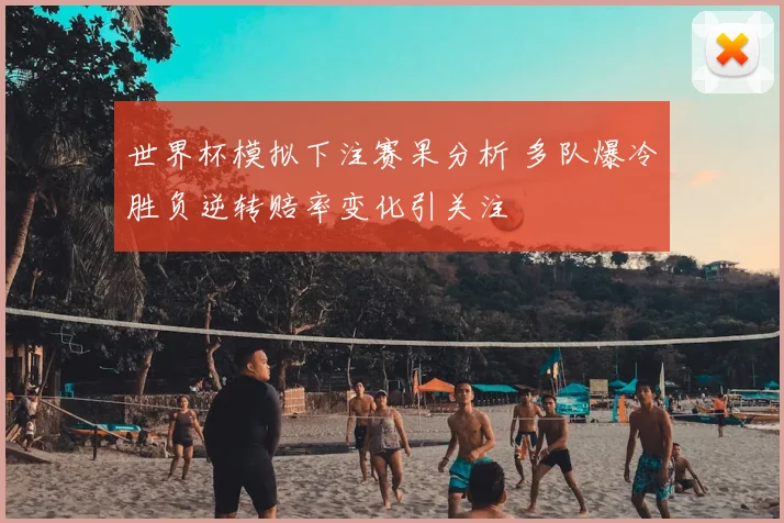 世界杯模拟下注赛果分析 多队爆冷胜负逆转赔率变化引关注