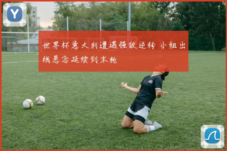 世界杯意大利遭遇强敌逆转 小组出线悬念延续到末轮