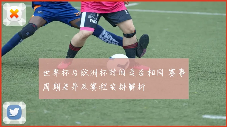 世界杯与欧洲杯时间是否相同 赛事周期差异及赛程安排解析