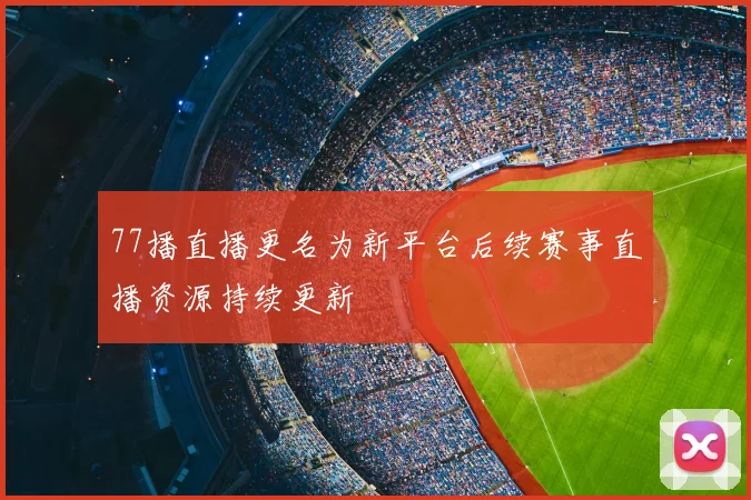 77播直播更名为新平台后续赛事直播资源持续更新