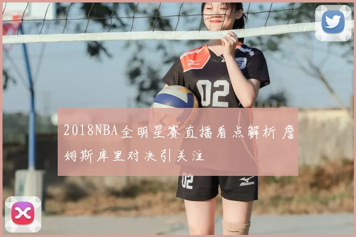 2018NBA全明星赛直播看点解析 詹姆斯库里对决引关注