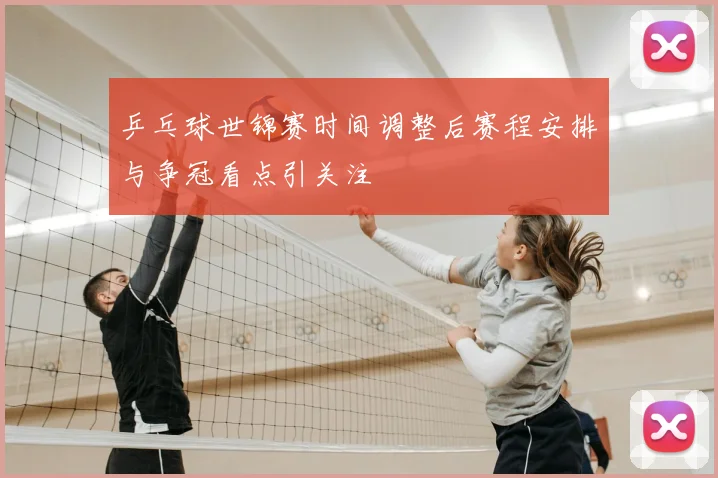 乒乓球世锦赛时间调整后赛程安排与争冠看点引关注