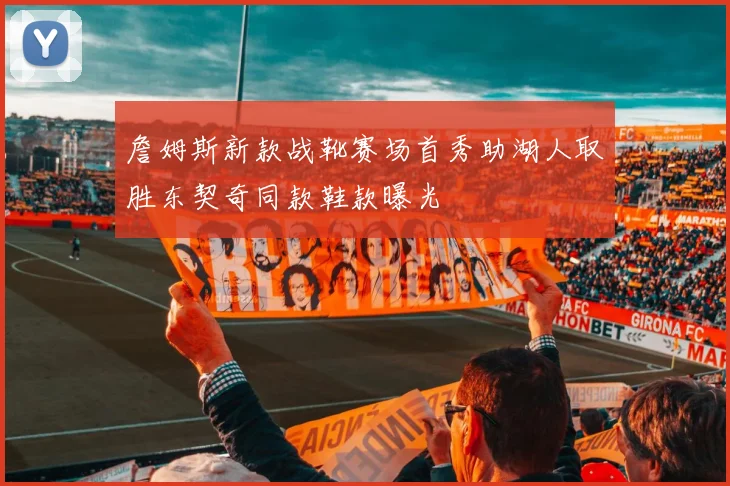 詹姆斯新款战靴赛场首秀助湖人取胜东契奇同款鞋款曝光