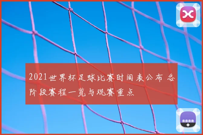 2021世界杯足球比赛时间表公布 各阶段赛程一览与观赛重点
