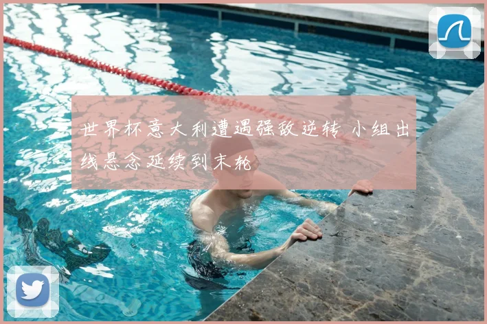 世界杯意大利遭遇强敌逆转 小组出线悬念延续到末轮