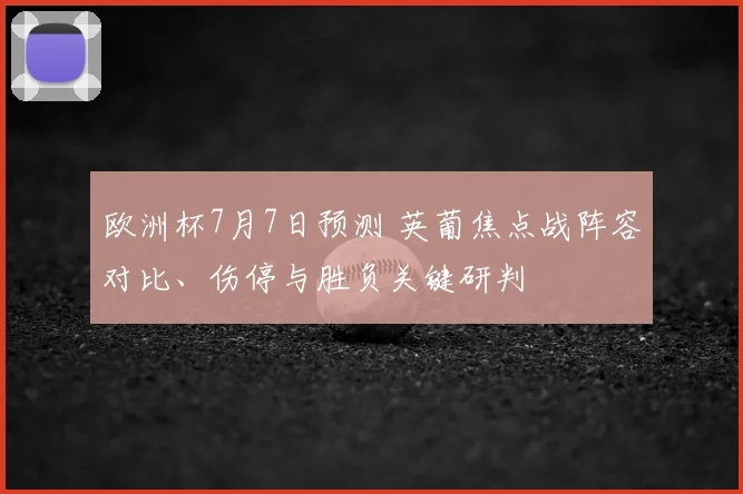 欧洲杯7月7日预测 英葡焦点战阵容对比、伤停与胜负关键研判
