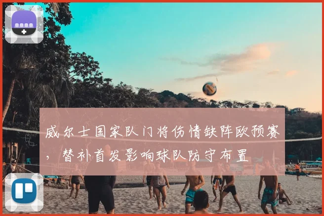 威尔士国家队门将伤情缺阵欧预赛,替补首发影响球队防守布置