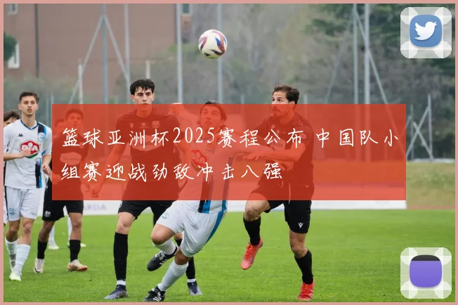 篮球亚洲杯2025赛程公布 中国队小组赛迎战劲敌冲击八强