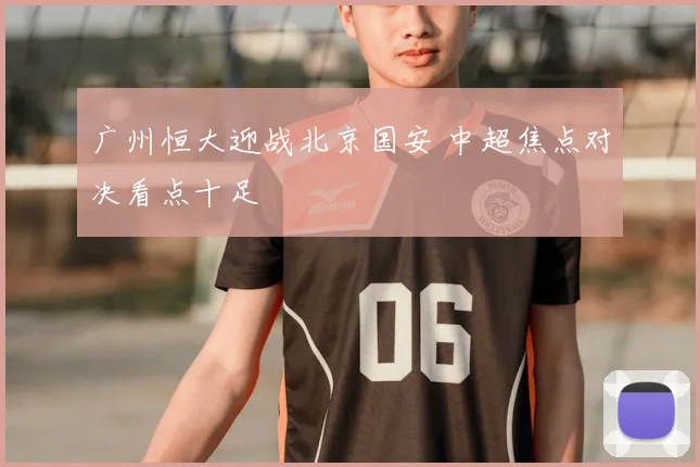 广州恒大迎战北京国安 中超焦点对决看点十足