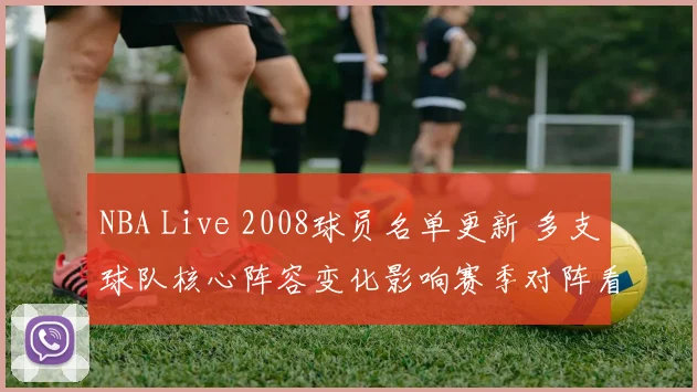NBA Live 2008球员名单更新 多支球队核心阵容变化影响赛季对阵看点