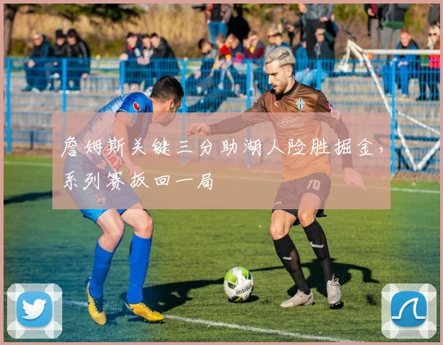 詹姆斯关键三分助湖人险胜掘金,系列赛扳回一局