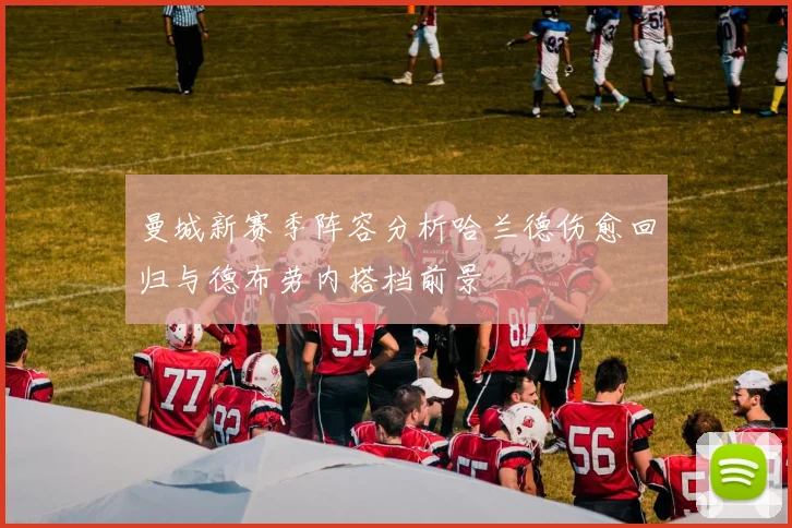 曼城新赛季阵容分析哈兰德伤愈回归与德布劳内搭档前景