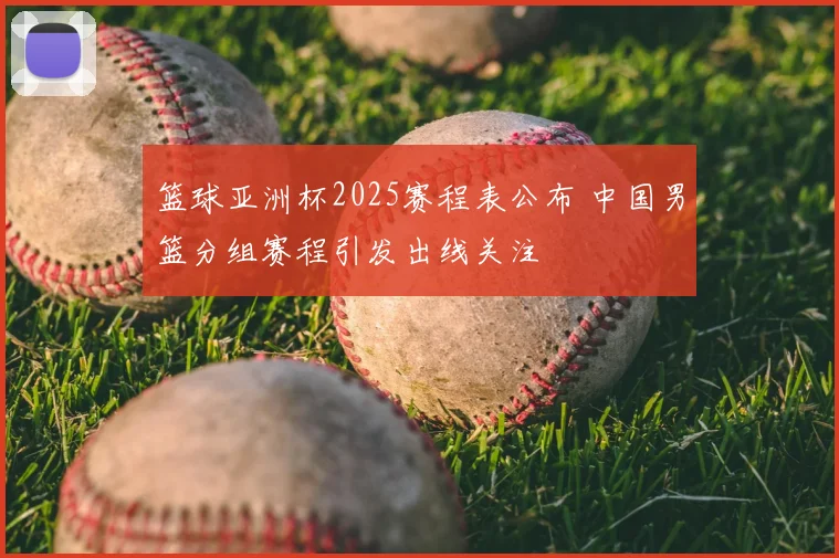 篮球亚洲杯2025赛程表公布 中国男篮分组赛程引发出线关注