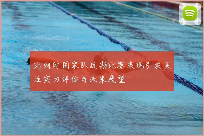 比利时国家队近期比赛表现引发关注实力评估与未来展望