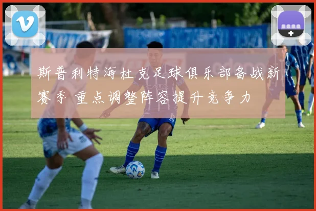 斯普利特海杜克足球俱乐部备战新赛季 重点调整阵容提升竞争力
