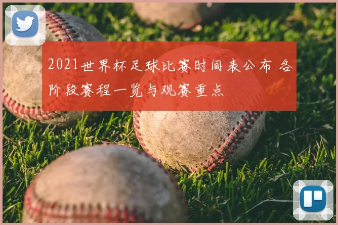 2021世界杯足球比赛时间表公布 各阶段赛程一览与观赛重点