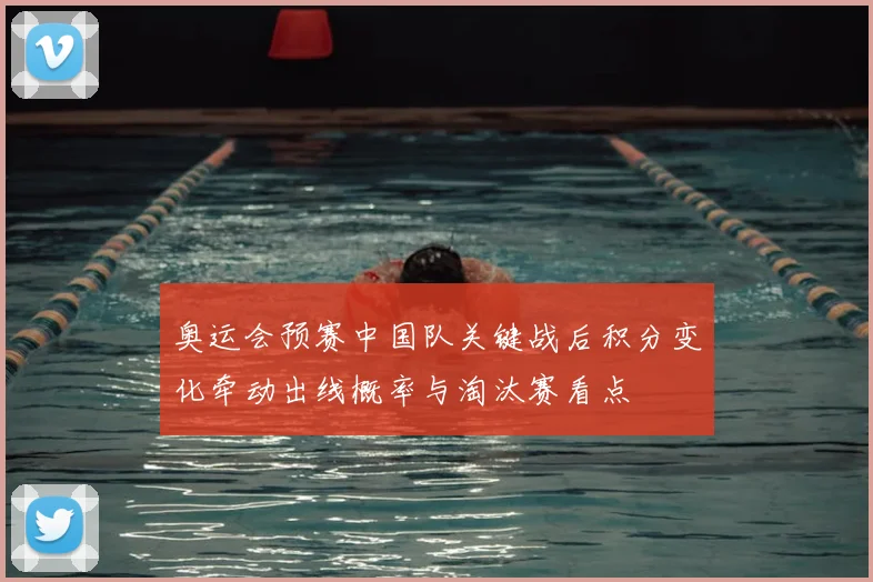 奥运会预赛中国队关键战后积分变化牵动出线概率与淘汰赛看点